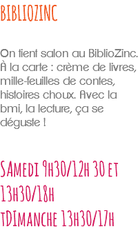 BIBLIOZINC On tient salon au BiblioZinc. À la carte : crème de livres, mille-feuilles de contes, histoires choux. Avec la bmi, la lecture, ça se déguste ! SAmedi 9h30/12h 30 et 13h30/18h tDImanche 13h30/17h 