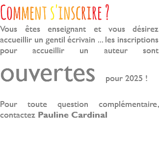 Comment s'inscrire ? Vous êtes enseignant et vous désirez accueillir un gentil écrivain ... les inscriptions pour accueillir un auteur sont ouvertes pour 2025 ! Pour toute question complémentaire, contactez Pauline Cardinal 