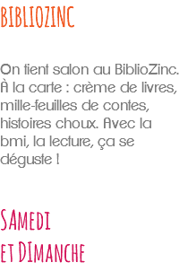 BIBLIOZINC On tient salon au BiblioZinc. À la carte : crème de livres, mille-feuilles de contes, histoires choux. Avec la bmi, la lecture, ça se déguste ! SAmedi et DImanche 